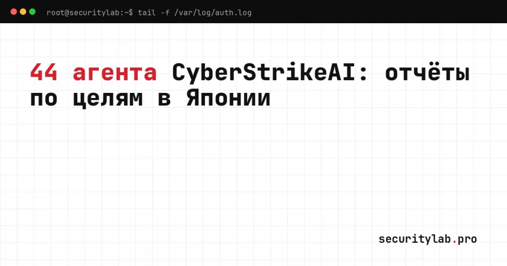 CyberStrikeAI атаки Япония: 44 агента и однотипные отчёты по организациям