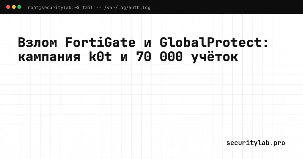 Взлом FortiGate и GlobalProtect: кампания k0t и корпус из 70 000 учёток устройств и LDAP